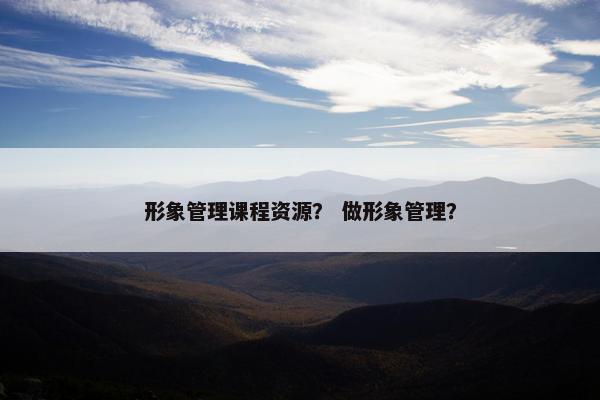 形象管理课程资源？ 做形象管理？