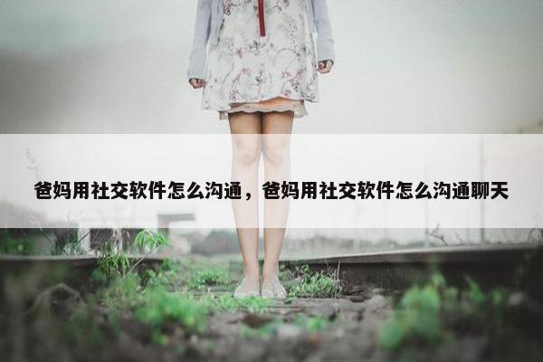 爸妈用社交软件怎么沟通，爸妈用社交软件怎么沟通聊天