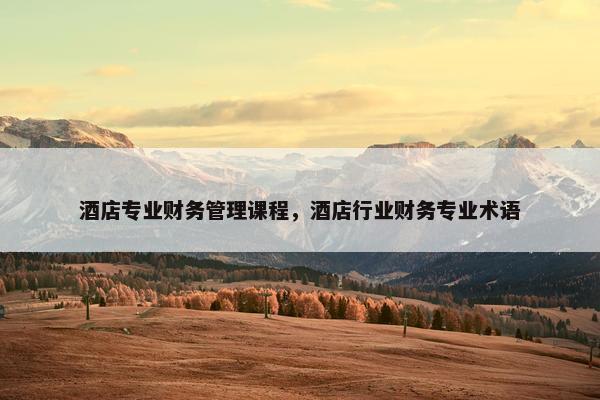 酒店专业财务管理课程，酒店行业财务专业术语