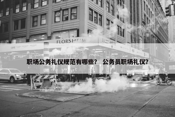 职场公务礼仪规范有哪些？ 公务员职场礼仪？