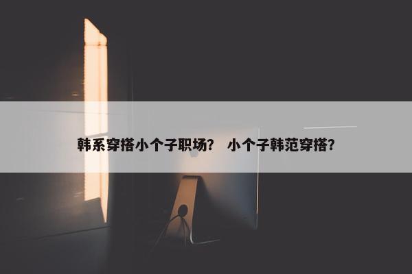 韩系穿搭小个子职场？ 小个子韩范穿搭？