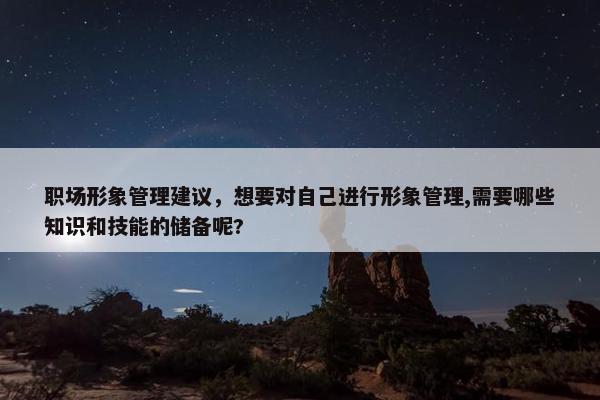 职场形象管理建议，想要对自己进行形象管理,需要哪些知识和技能的储备呢?