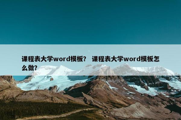 课程表大学word模板？ 课程表大学word模板怎么做？