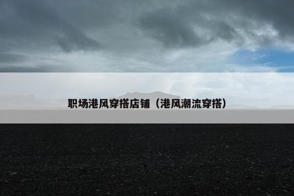 职场港风穿搭店铺（港风潮流穿搭）