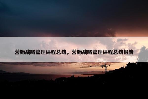 营销战略管理课程总结，营销战略管理课程总结报告