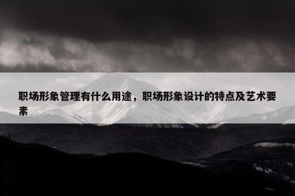 职场形象管理有什么用途，职场形象设计的特点及艺术要素