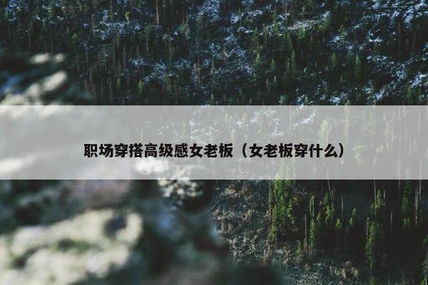 职场穿搭高级感女老板（女老板穿什么）