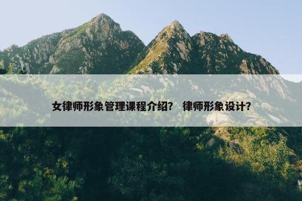 女律师形象管理课程介绍？ 律师形象设计？