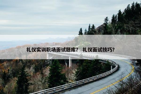 礼仪实训职场面试题库？ 礼仪面试技巧？