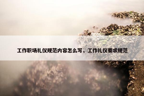 工作职场礼仪规范内容怎么写，工作礼仪要求规范