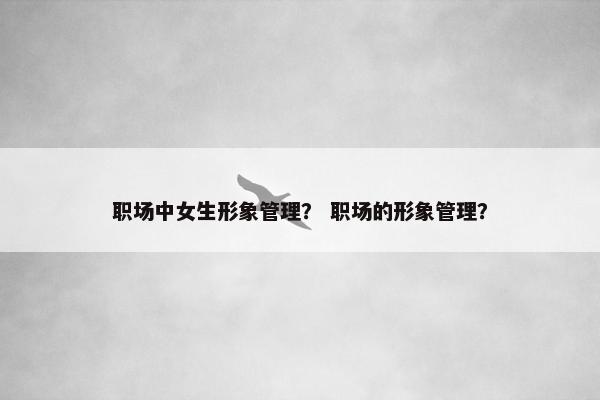 职场中女生形象管理？ 职场的形象管理？