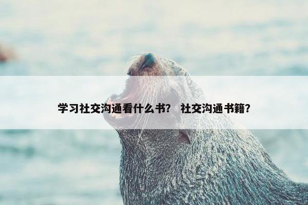 学习社交沟通看什么书？ 社交沟通书籍？