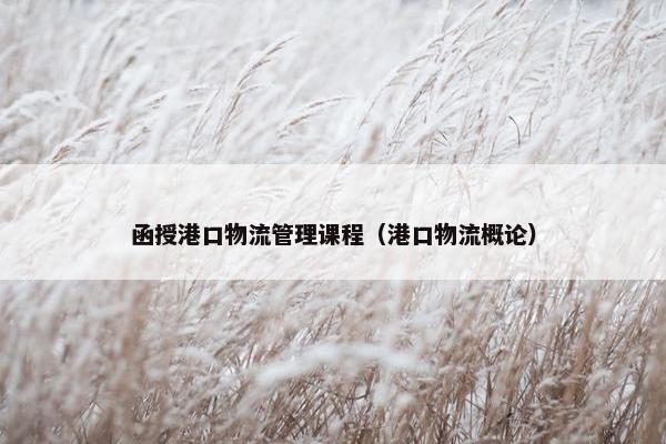 函授港口物流管理课程（港口物流概论）