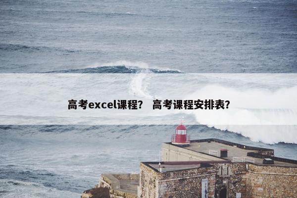 高考excel课程？ 高考课程安排表？