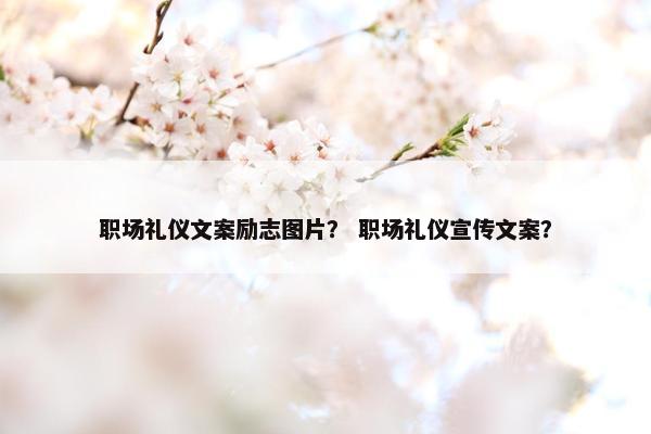 职场礼仪文案励志图片？ 职场礼仪宣传文案？