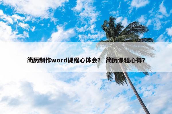 简历制作word课程心体会？ 简历课程心得？