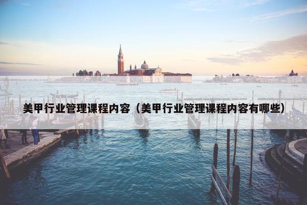 美甲行业管理课程内容（美甲行业管理课程内容有哪些）