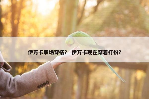 伊万卡职场穿搭？ 伊万卡现在穿着打扮？