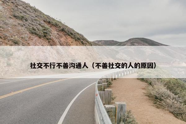 社交不行不善沟通人（不善社交的人的原因）