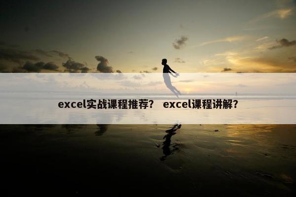 excel实战课程推荐？ excel课程讲解？