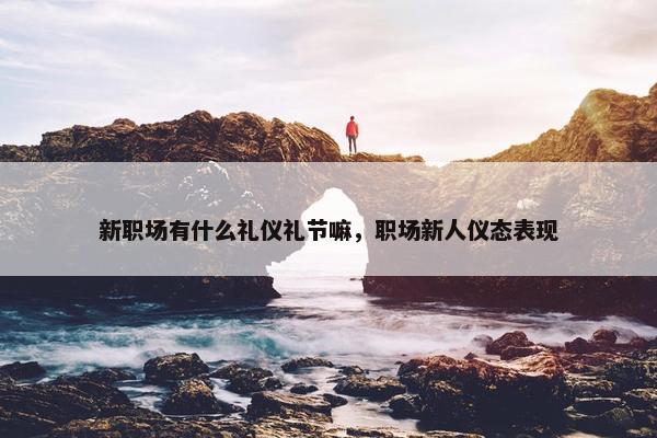 新职场有什么礼仪礼节嘛，职场新人仪态表现
