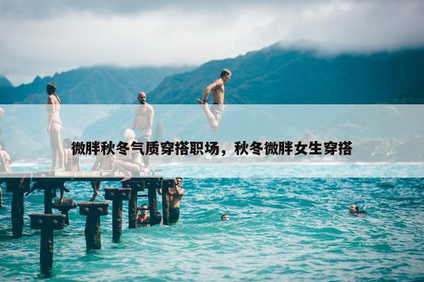 微胖秋冬气质穿搭职场，秋冬微胖女生穿搭