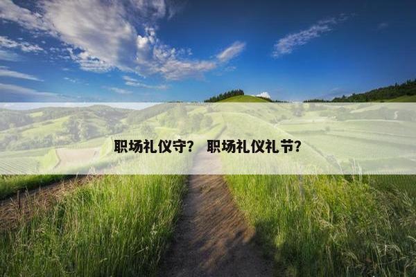 职场礼仪守？ 职场礼仪礼节？