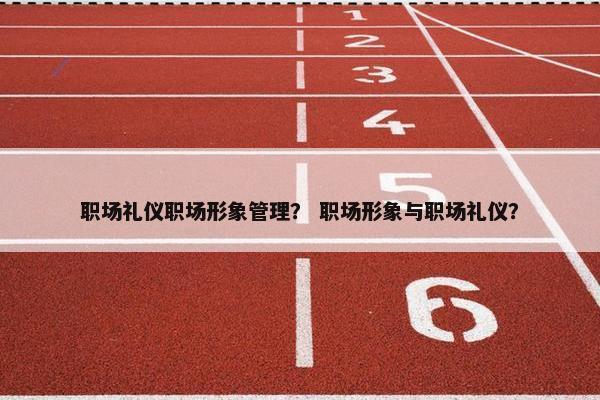 职场礼仪职场形象管理？ 职场形象与职场礼仪？