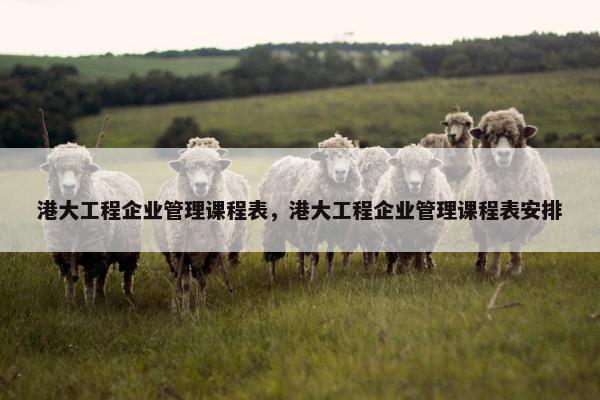 港大工程企业管理课程表，港大工程企业管理课程表安排