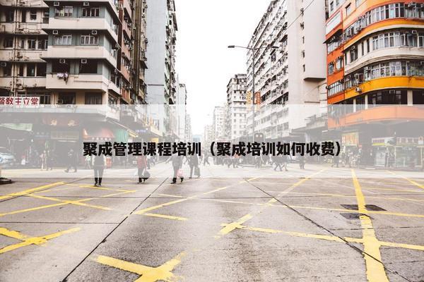 聚成管理课程培训（聚成培训如何收费）