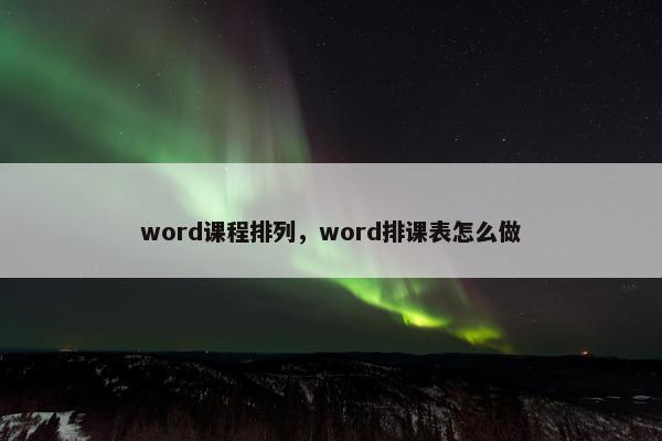word课程排列，word排课表怎么做