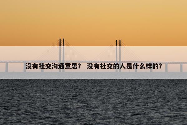 没有社交沟通意思？ 没有社交的人是什么样的？