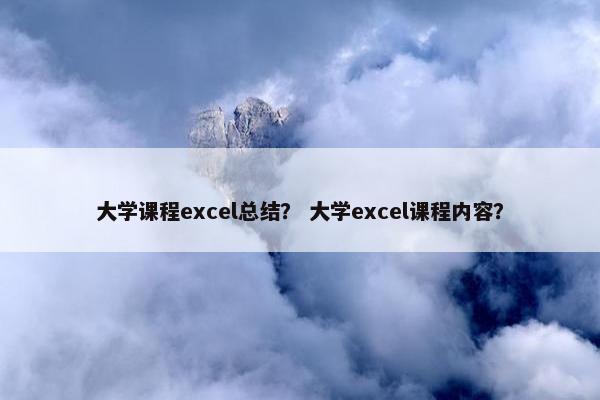 大学课程excel总结？ 大学excel课程内容？