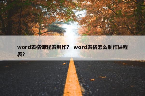 word表格课程表制作？ word表格怎么制作课程表？