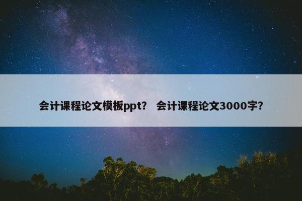 会计课程论文模板ppt？ 会计课程论文3000字？