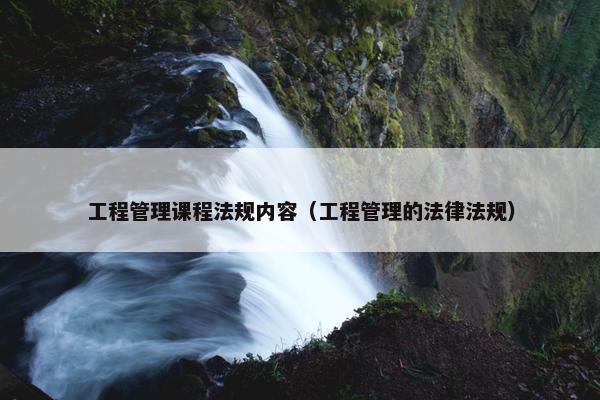 工程管理课程法规内容（工程管理的法律法规）
