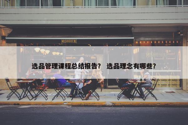 选品管理课程总结报告？ 选品理念有哪些？