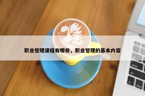 职业管理课程有哪些，职业管理的基本内容