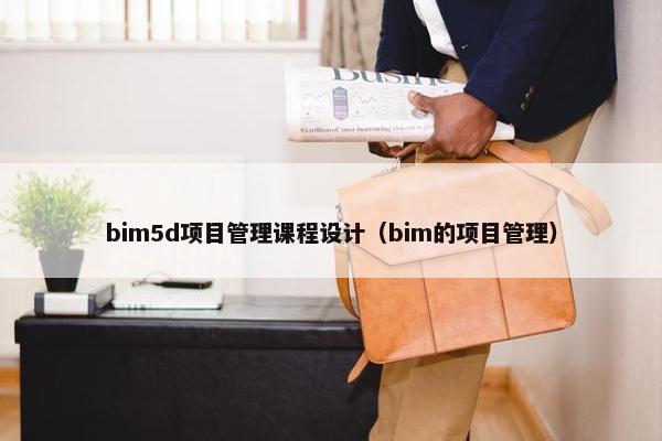 bim5d项目管理课程设计（bim的项目管理）