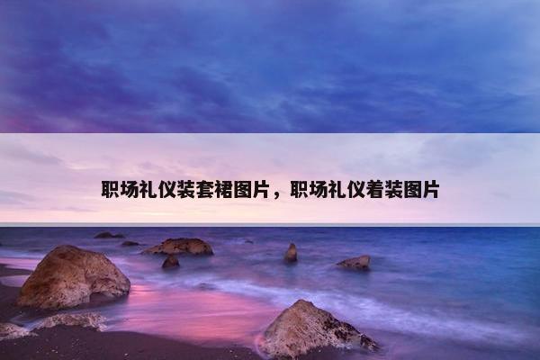 职场礼仪装套裙图片，职场礼仪着装图片