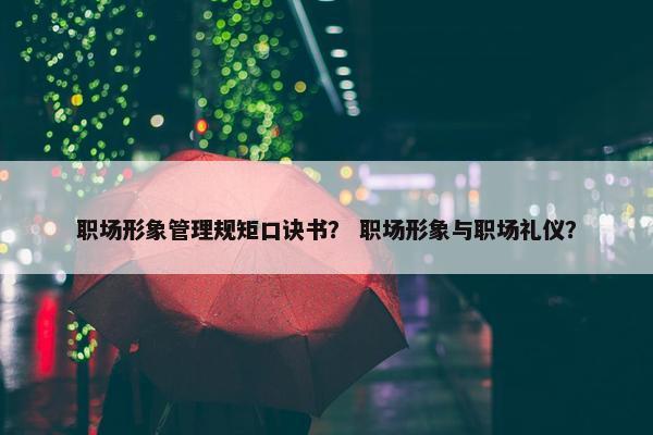 职场形象管理规矩口诀书？ 职场形象与职场礼仪？