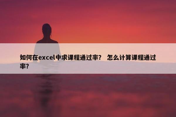 如何在excel中求课程通过率？ 怎么计算课程通过率？