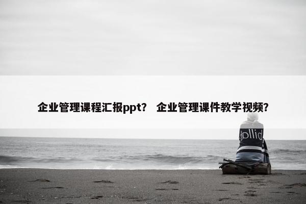 企业管理课程汇报ppt？ 企业管理课件教学视频？