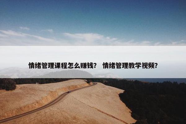 情绪管理课程怎么赚钱？ 情绪管理教学视频？