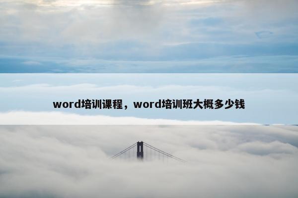 word培训课程，word培训班大概多少钱