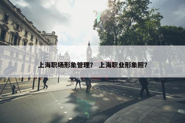 上海职场形象管理？ 上海职业形象照？