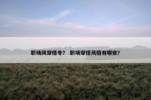 职场风穿搭冬？ 职场穿搭风格有哪些？