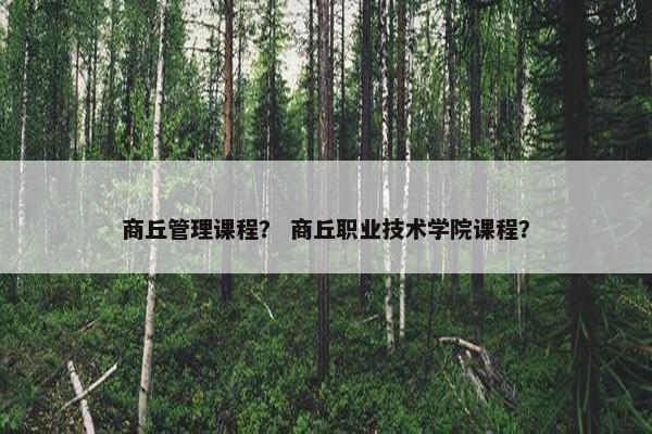 商丘管理课程？ 商丘职业技术学院课程？