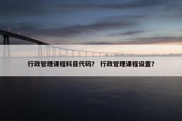 行政管理课程科目代码？ 行政管理课程设置？