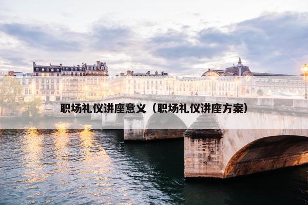 职场礼仪讲座意义（职场礼仪讲座方案）